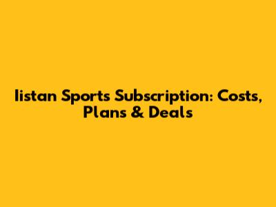 Iistan Sports Subscription: Costs, Plans & Deals