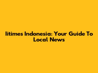 Iitimes Indonesia: Your Guide To Local News