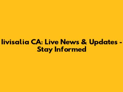 Iivisalia CA: Live News & Updates - Stay Informed