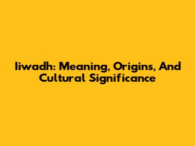 Iiwadh: Meaning, Origins, And Cultural Significance