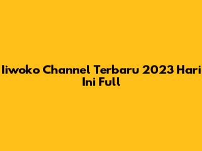 Iiwoko Channel Terbaru 2023 Hari Ini Full