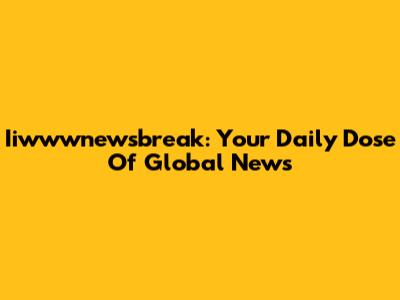 Iiwwwnewsbreak: Your Daily Dose Of Global News