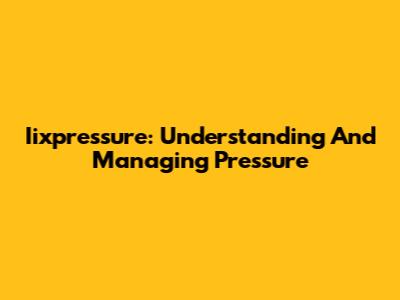 Iixpressure: Understanding And Managing Pressure