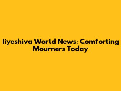 Iiyeshiva World News: Comforting Mourners Today