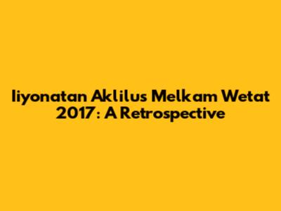 Iiyonatan Aklilu's Melkam Wetat 2017: A Retrospective