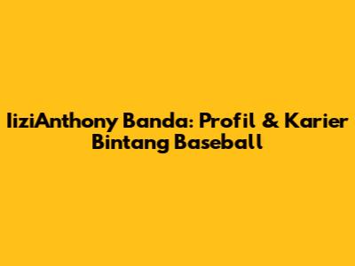 IiziAnthony Banda: Profil & Karier Bintang Baseball