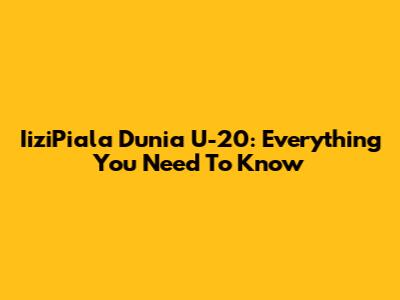 IiziPiala Dunia U-20: Everything You Need To Know