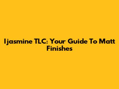 Ijasmine TLC: Your Guide To Matt Finishes