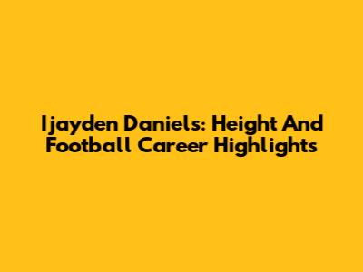 Ijayden Daniels: Height And Football Career Highlights