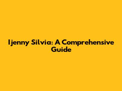 Ijenny Silvia: A Comprehensive Guide