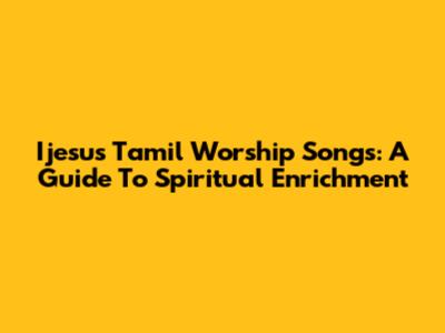 Ijesus Tamil Worship Songs: A Guide To Spiritual Enrichment