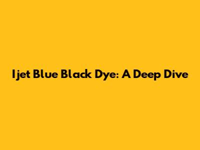 Ijet Blue Black Dye: A Deep Dive