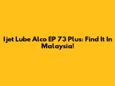 Ijet Lube Alco EP 73 Plus: Find It In Malaysia!