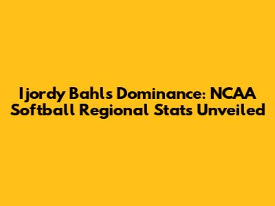 Ijordy Bahl's Dominance: NCAA Softball Regional Stats Unveiled