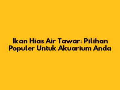 Ikan Hias Air Tawar: Pilihan Populer Untuk Akuarium Anda