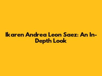Ikaren Andrea Leon Saez: An In-Depth Look
