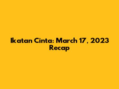 Ikatan Cinta: March 17, 2023 Recap