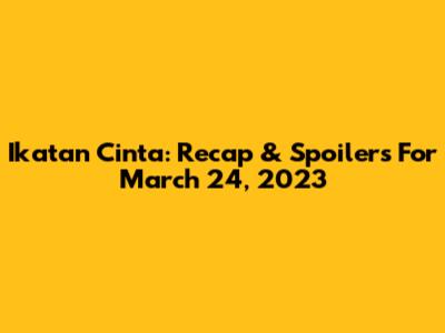 Ikatan Cinta: Recap & Spoilers For March 24, 2023