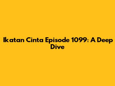 Ikatan Cinta Episode 1099: A Deep Dive