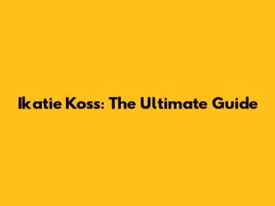 Ikatie Koss: The Ultimate Guide