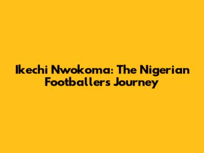 Ikechi Nwokoma: The Nigerian Footballer's Journey