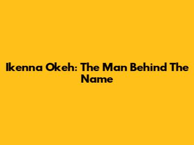 Ikenna Okeh: The Man Behind The Name