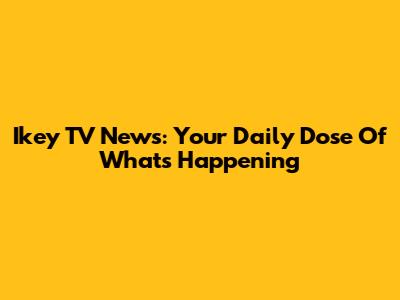 Ikey TV News: Your Daily Dose Of What's Happening