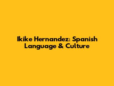 Ikike Hernandez: Spanish Language & Culture