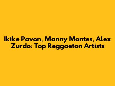 Ikike Pavon, Manny Montes, Alex Zurdo: Top Reggaeton Artists