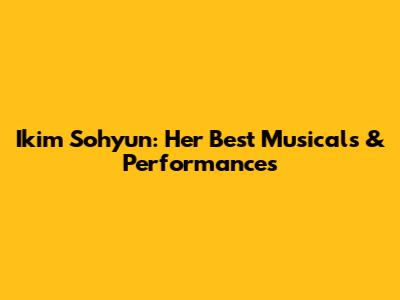 Ikim Sohyun: Her Best Musicals & Performances