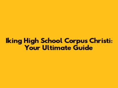 Iking High School Corpus Christi: Your Ultimate Guide