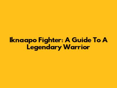 Iknaapo Fighter: A Guide To A Legendary Warrior