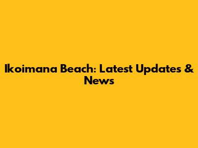 Ikoimana Beach: Latest Updates & News