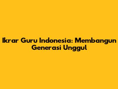 Ikrar Guru Indonesia: Membangun Generasi Unggul