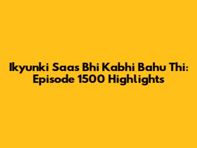 Ikyunki Saas Bhi Kabhi Bahu Thi: Episode 1500 Highlights