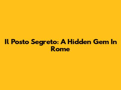 Il Posto Segreto: A Hidden Gem In Rome