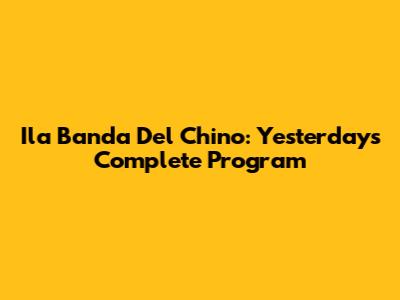 Ila Banda Del Chino: Yesterday's Complete Program