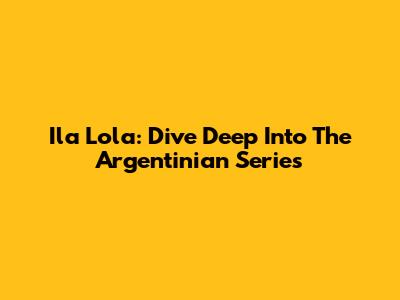 Ila Lola: Dive Deep Into The Argentinian Series