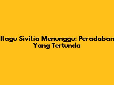 Ilagu Sivilia Menunggu: Peradaban Yang Tertunda