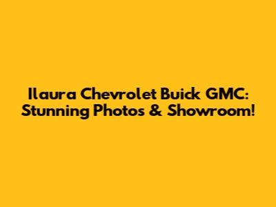 Ilaura Chevrolet Buick GMC: Stunning Photos & Showroom!