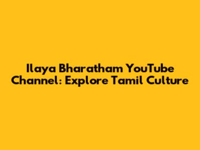 Ilaya Bharatham YouTube Channel: Explore Tamil Culture