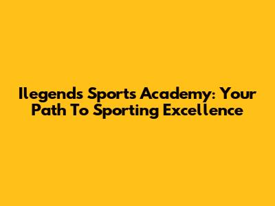 Ilegends Sports Academy: Your Path To Sporting Excellence
