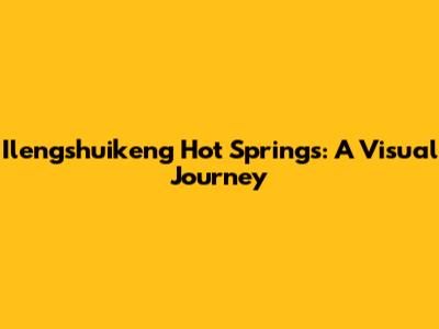 Ilengshuikeng Hot Springs: A Visual Journey