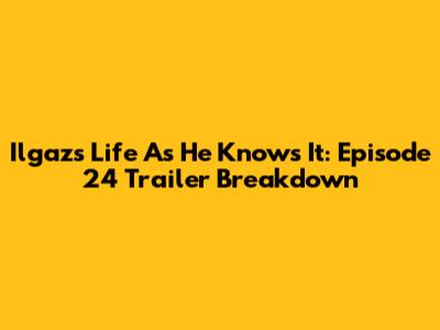Ilgaz's Life As He Knows It: Episode 24 Trailer Breakdown