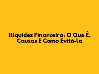 Iliquidez Financeira: O Que É, Causas E Como Evitá-la