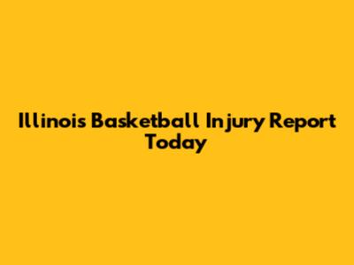 Illinois Basketball Injury Report Today