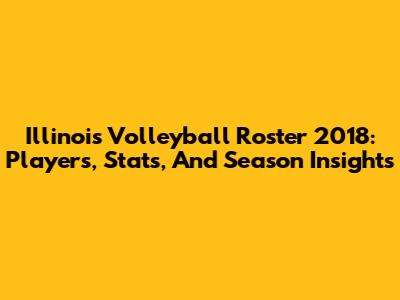 Illinois Volleyball Roster 2018: Players, Stats, And Season Insights