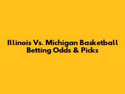 Illinois Vs. Michigan Basketball Betting Odds & Picks