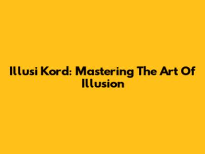 Illusi Kord: Mastering The Art Of Illusion