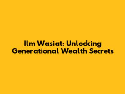 Ilm Wasiat: Unlocking Generational Wealth Secrets
